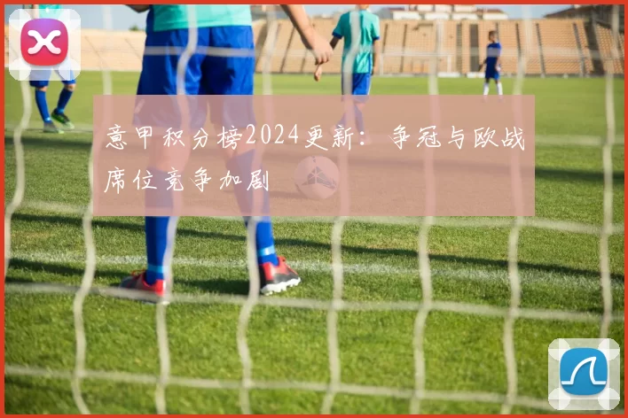 意甲积分榜2024更新：争冠与欧战席位竞争加剧