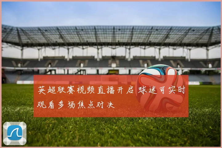 英超联赛视频直播开启 球迷可实时观看多场焦点对决