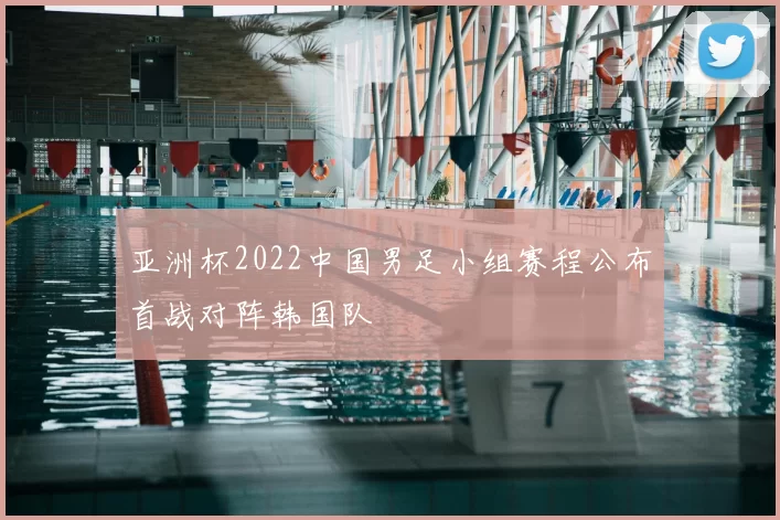 亚洲杯2022中国男足小组赛程公布首战对阵韩国队