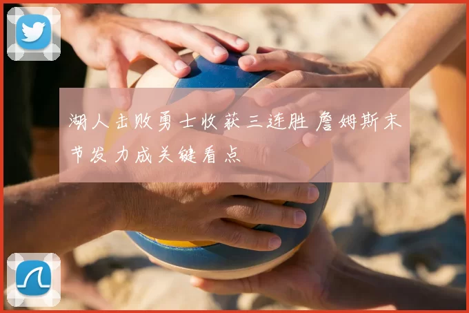 湖人击败勇士收获三连胜 詹姆斯末节发力成关键看点