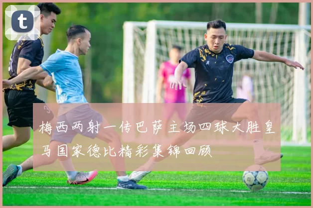 梅西两射一传巴萨主场四球大胜皇马国家德比精彩集锦回顾