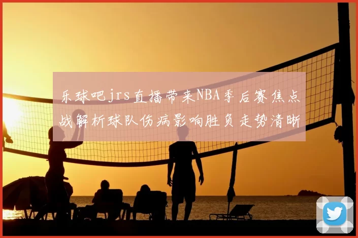 乐球吧jrs直播带来NBA季后赛焦点战解析球队伤病影响胜负走势清晰