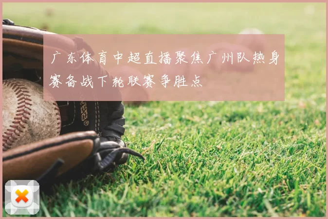 广东体育中超直播聚焦广州队热身赛备战下轮联赛争胜点