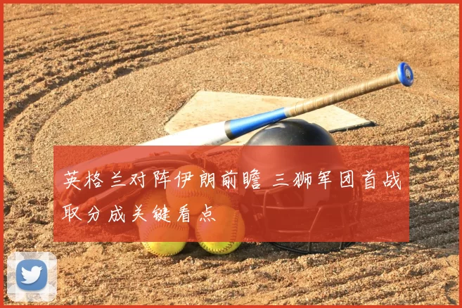 英格兰对阵伊朗前瞻 三狮军团首战取分成关键看点