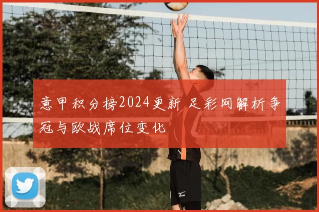 意甲积分榜2024更新 足彩网解析争冠与欧战席位变化